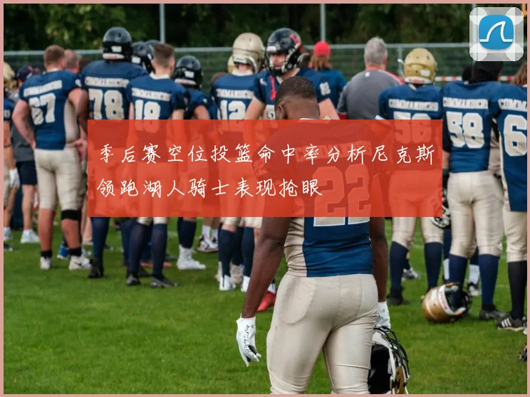 季后赛空位投篮命中率分析尼克斯领跑湖人骑士表现抢眼