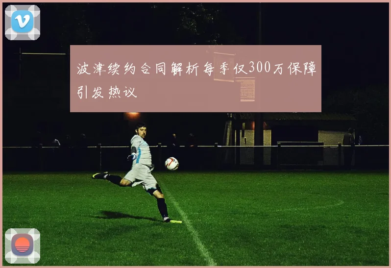 波津续约合同解析每季仅300万保障引发热议