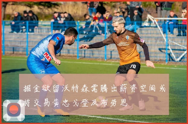 掘金欲留沃特森需腾出薪资空间或将交易黄忠戈登及布劳恩