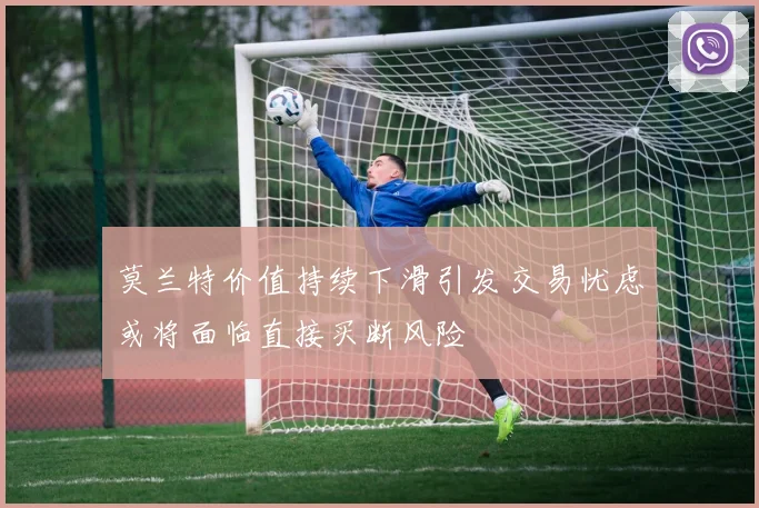 莫兰特价值持续下滑引发交易忧虑或将面临直接买断风险