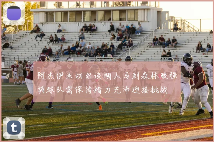 阿杰伊米切尔谈湖人马刺森林狼强调球队需保持精力充沛迎接挑战