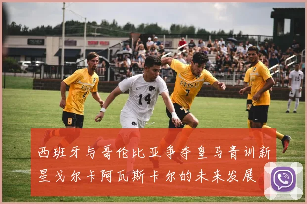 西班牙与哥伦比亚争夺皇马青训新星戈尔卡阿瓦斯卡尔的未来发展