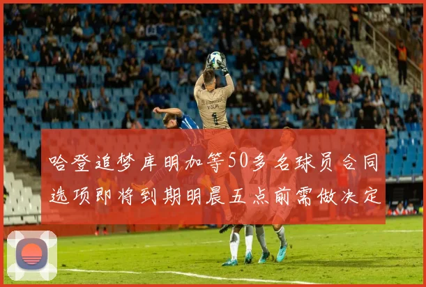 哈登追梦库明加等50多名球员合同选项即将到期明晨五点前需做决定