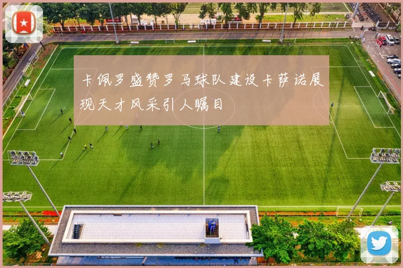 卡佩罗盛赞罗马球队建设卡萨诺展现天才风采引人瞩目