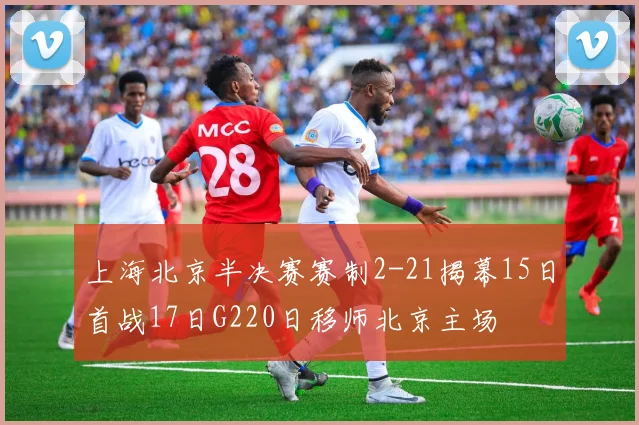 上海北京半决赛赛制2-21揭幕15日首战17日G220日移师北京主场