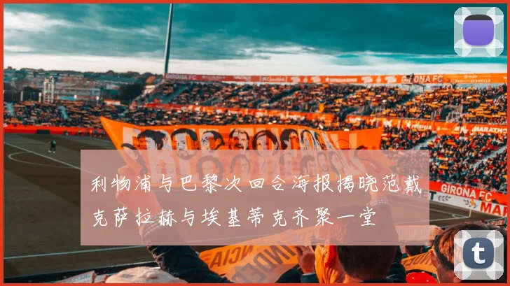 利物浦与巴黎次回合海报揭晓范戴克萨拉赫与埃基蒂克齐聚一堂