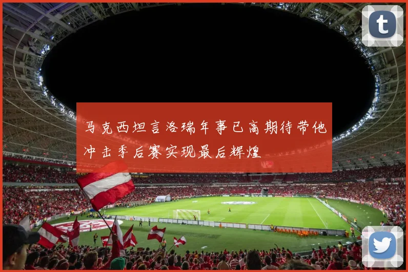 马克西坦言洛瑞年事已高期待带他冲击季后赛实现最后辉煌