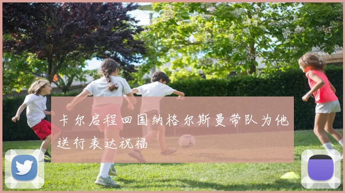 卡尔启程回国纳格尔斯曼带队为他送行表达祝福