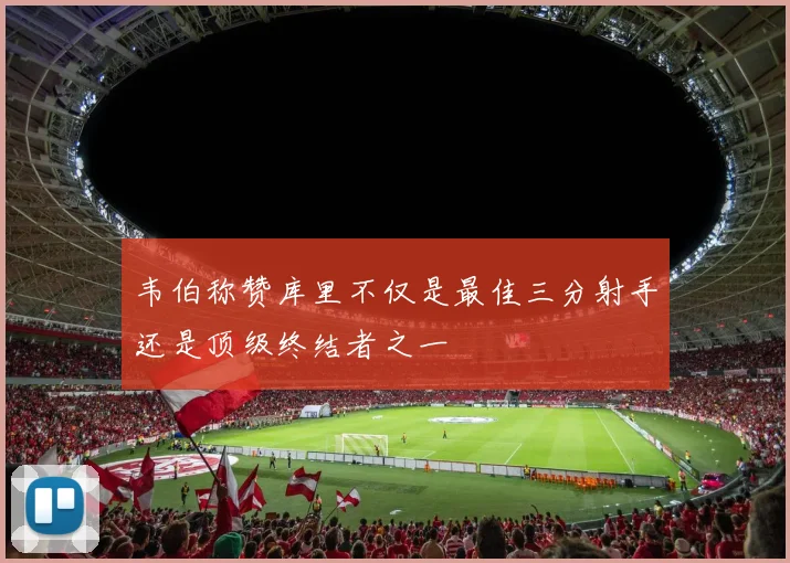 韦伯称赞库里不仅是最佳三分射手还是顶级终结者之一