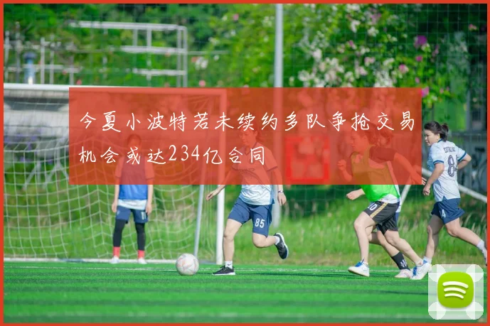 今夏小波特若未续约多队争抢交易机会或达234亿合同