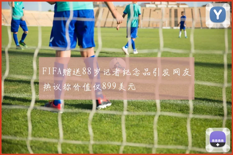 FIFA赠送88岁记者纪念品引发网友热议称价值仅899美元