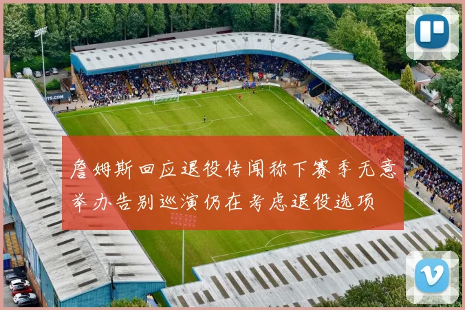 詹姆斯回应退役传闻称下赛季无意举办告别巡演仍在考虑退役选项