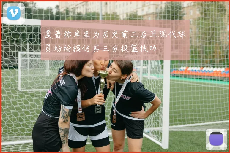 夏普称库里为历史前三后卫现代球员纷纷模仿其三分投篮技巧