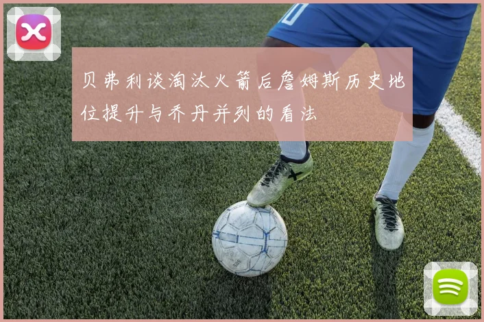 贝弗利谈淘汰火箭后詹姆斯历史地位提升与乔丹并列的看法