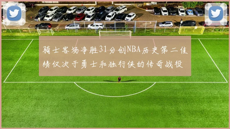 骑士客场净胜31分创NBA历史第二佳绩仅次于勇士和独行侠的传奇战役