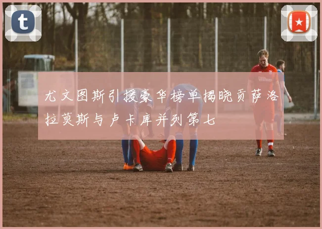 尤文图斯引援豪华榜单揭晓贡萨洛拉莫斯与卢卡库并列第七