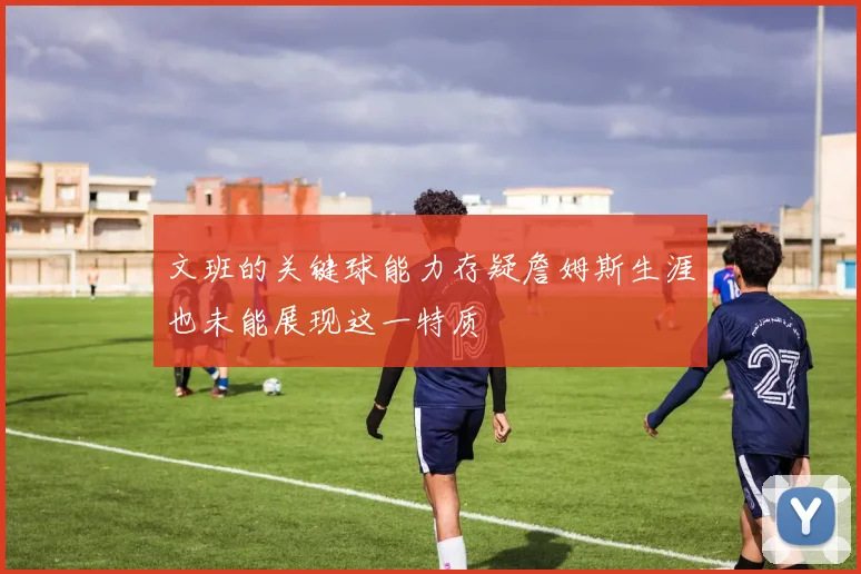 文班的关键球能力存疑詹姆斯生涯也未能展现这一特质