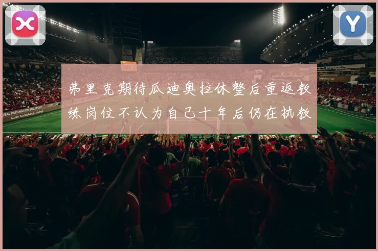 弗里克期待瓜迪奥拉休整后重返教练岗位不认为自己十年后仍在执教