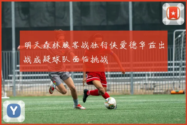 明天森林狼客战独行侠爱德华兹出战成疑球队面临挑战