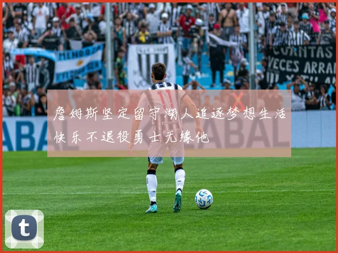 詹姆斯坚定留守湖人追逐梦想生活快乐不退役勇士无缘他