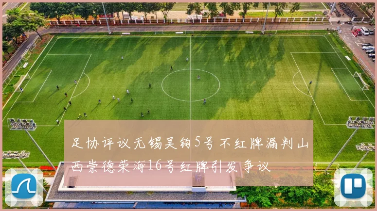 足协评议无锡吴钩5号不红牌漏判山西崇德荣海16号红牌引发争议
