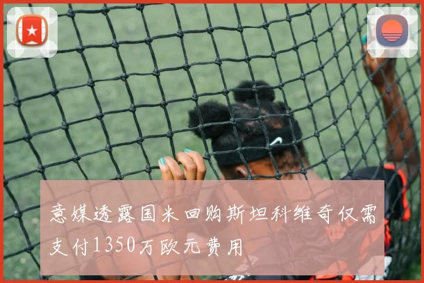 意媒透露国米回购斯坦科维奇仅需支付1350万欧元费用