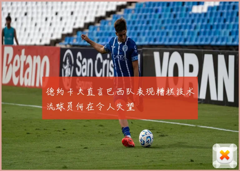 德约卡夫直言巴西队表现糟糕技术流球员何在令人失望