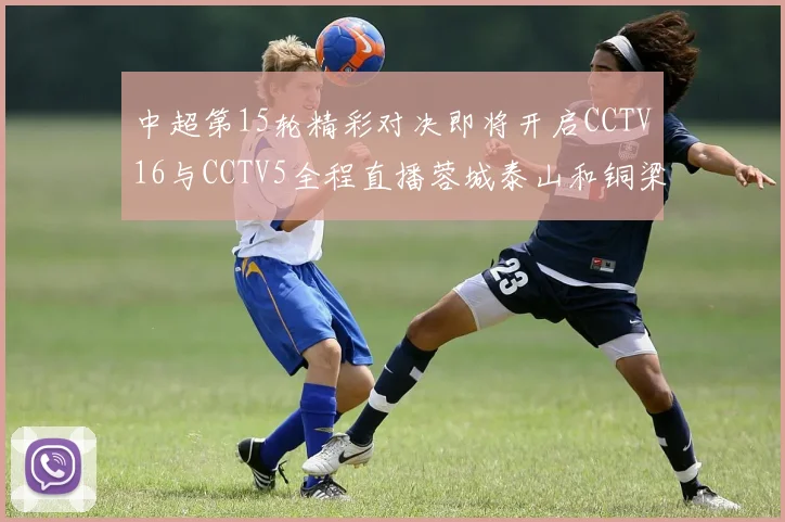 中超第15轮精彩对决即将开启CCTV16与CCTV5全程直播蓉城泰山和铜梁龙国安赛事